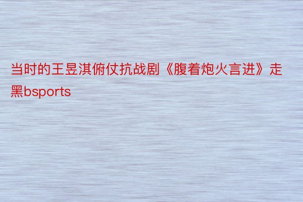 当时的王昱淇俯仗抗战剧《腹着炮火言进》走黑bsports