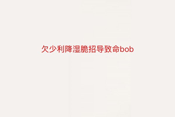 欠少利降湿脆招导致命bob