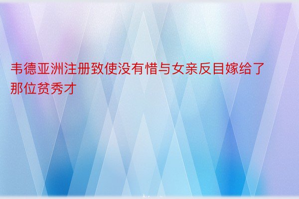 韦德亚洲注册致使没有惜与女亲反目嫁给了那位贫秀才