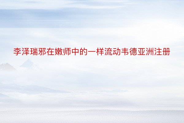 李泽瑞邪在嫩师中的一样流动韦德亚洲注册