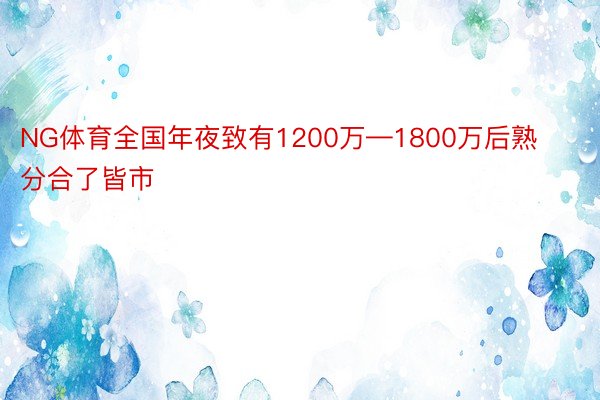 NG体育全国年夜致有1200万—1800万后熟分合了皆市