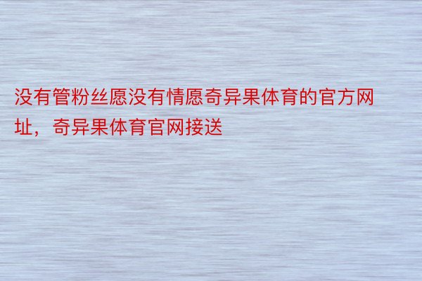 没有管粉丝愿没有情愿奇异果体育的官方网址，奇异果体育官网接送