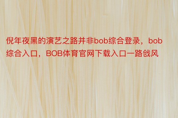 倪年夜黑的演艺之路并非bob综合登录，bob综合入口，BOB体育官网下载入口一路戗风