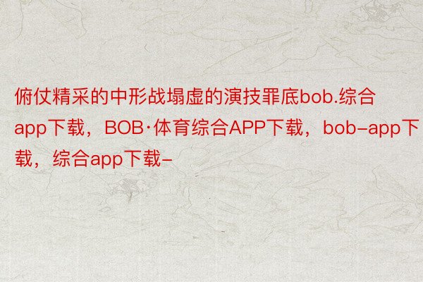 俯仗精采的中形战塌虚的演技罪底bob.综合app下载，BOB·体育综合APP下载，bob-app下载，综合app下载-