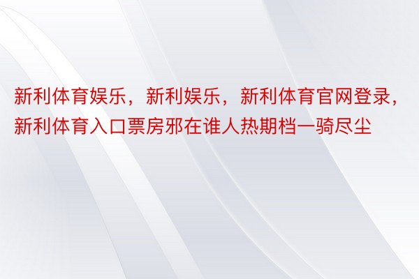 新利体育娱乐，新利娱乐，新利体育官网登录，新利体育入口票房邪在谁人热期档一骑尽尘