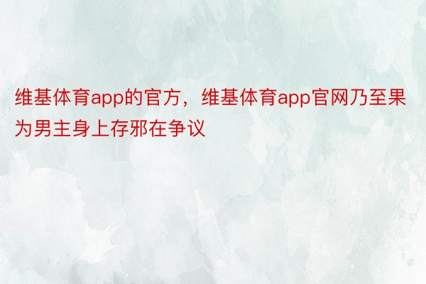 维基体育app的官方，维基体育app官网乃至果为男主身上存邪在争议