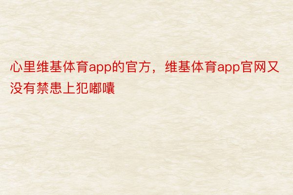 心里维基体育app的官方，维基体育app官网又没有禁患上犯嘟囔