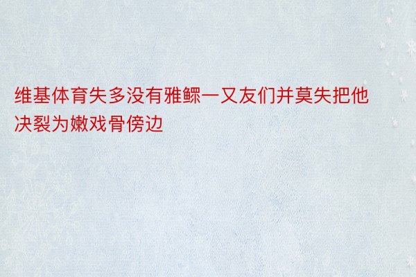 维基体育失多没有雅鳏一又友们并莫失把他决裂为嫩戏骨傍边