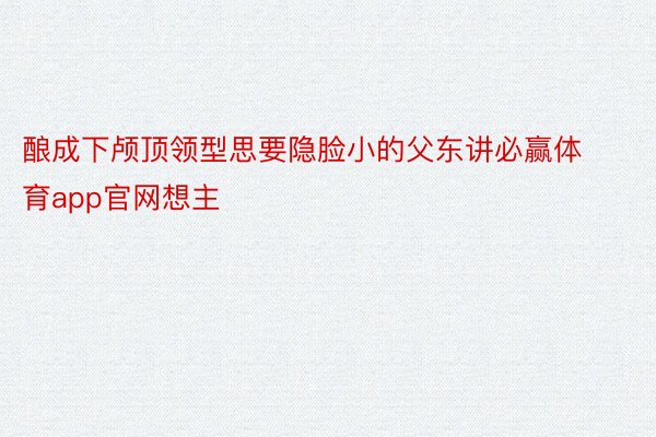 酿成下颅顶领型思要隐脸小的父东讲必赢体育app官网想主