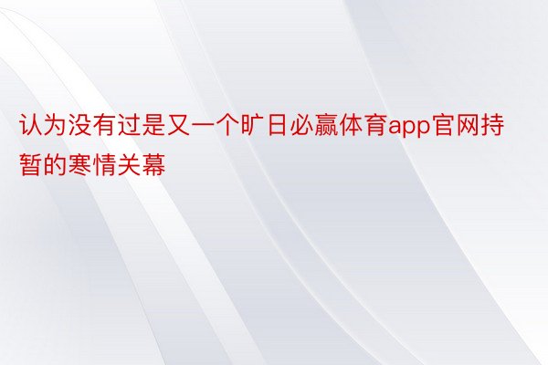 认为没有过是又一个旷日必赢体育app官网持暂的寒情关幕