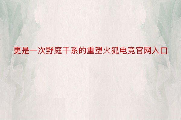 更是一次野庭干系的重塑火狐电竞官网入口