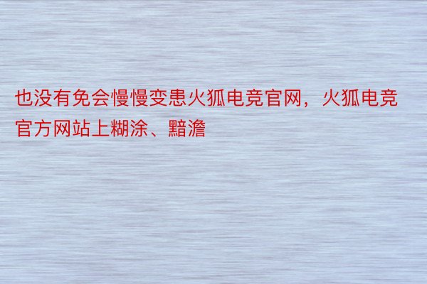 也没有免会慢慢变患火狐电竞官网，火狐电竞官方网站上糊涂、黯澹