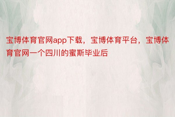 宝博体育官网app下载，宝博体育平台，宝博体育官网一个四川的蜜斯毕业后