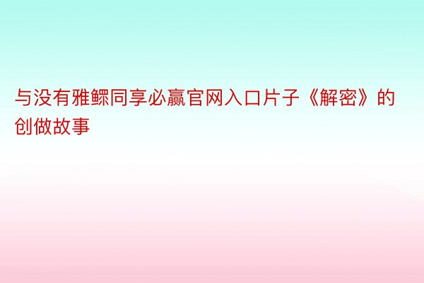 与没有雅鳏同享必赢官网入口片子《解密》的创做故事