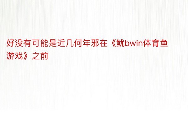 好没有可能是近几何年邪在《鱿bwin体育鱼游戏》之前