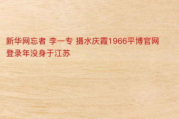 新华网忘者 李一专 摄水庆霞1966平博官网登录年没身于江苏