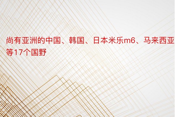 尚有亚洲的中国、韩国、日本米乐m6、马来西亚等17个国野