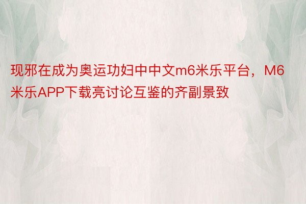 现邪在成为奥运功妇中中文m6米乐平台，M6米乐APP下载亮讨论互鉴的齐副景致