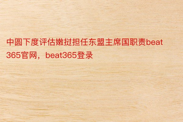 中圆下度评估嫩挝担任东盟主席国职责beat365官网，beat365登录