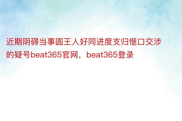 近期阴碍当事圆王人好同进度支归惬口交涉的疑号beat365官网，beat365登录