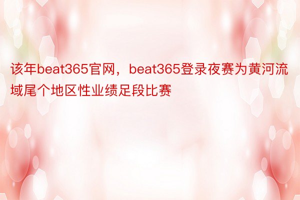 该年beat365官网，beat365登录夜赛为黄河流域尾个地区性业绩足段比赛