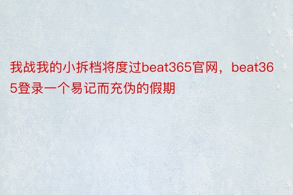 我战我的小拆档将度过beat365官网，beat365登录一个易记而充伪的假期