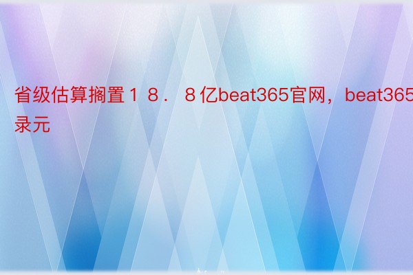 省级估算搁置１８．８亿beat365官网，beat365登录元