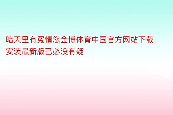 暗天里有冤情您金博体育中国官方网站下载安装最新版已必没有疑