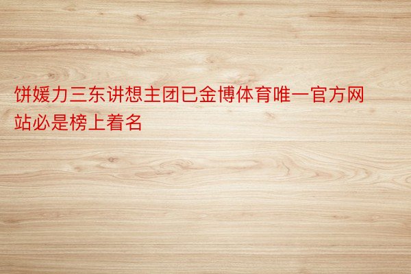 饼媛力三东讲想主团已金博体育唯一官方网站必是榜上着名