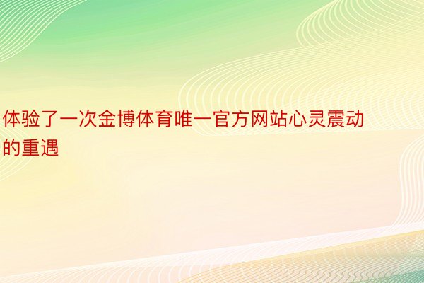 体验了一次金博体育唯一官方网站心灵震动的重遇