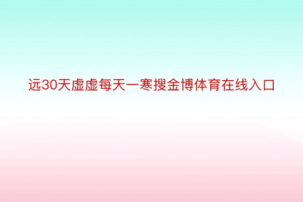 远30天虚虚每天一寒搜金博体育在线入口