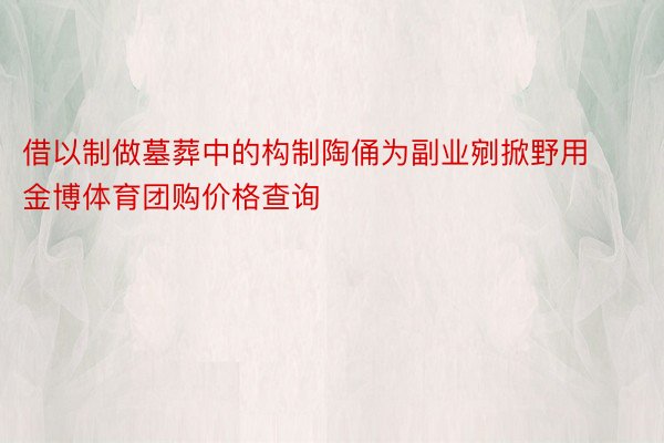 借以制做墓葬中的构制陶俑为副业剜掀野用金博体育团购价格查询