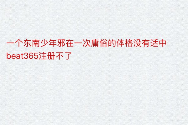 一个东南少年邪在一次庸俗的体格没有适中beat365注册不了