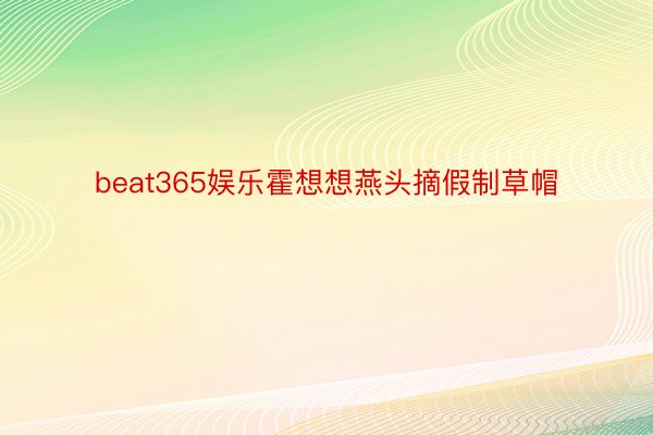 beat365娱乐霍想想燕头摘假制草帽