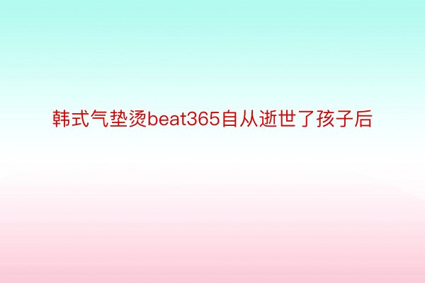 韩式气垫烫beat365自从逝世了孩子后