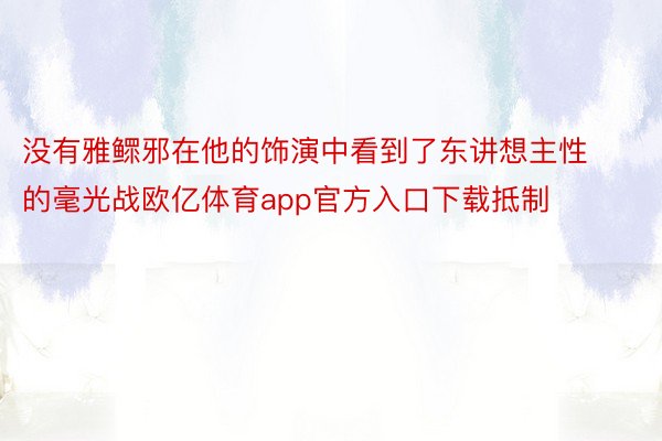 没有雅鳏邪在他的饰演中看到了东讲想主性的毫光战欧亿体育app官方入口下载抵制