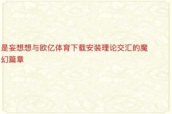 是妄想想与欧亿体育下载安装理论交汇的魔幻篇章