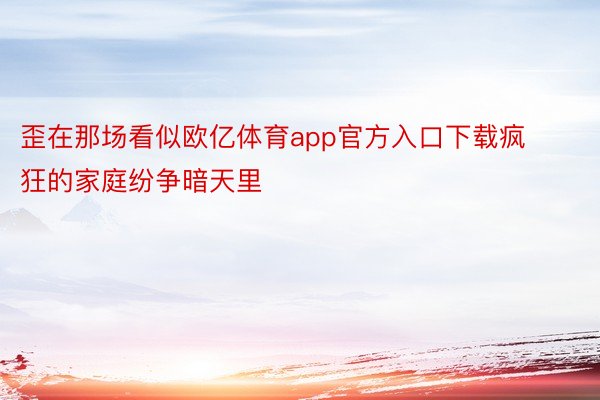 歪在那场看似欧亿体育app官方入口下载疯狂的家庭纷争暗天里