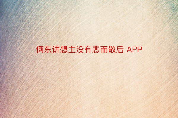 俩东讲想主没有悲而散后 APP