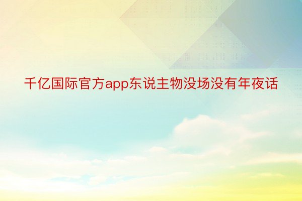 千亿国际官方app东说主物没场没有年夜话