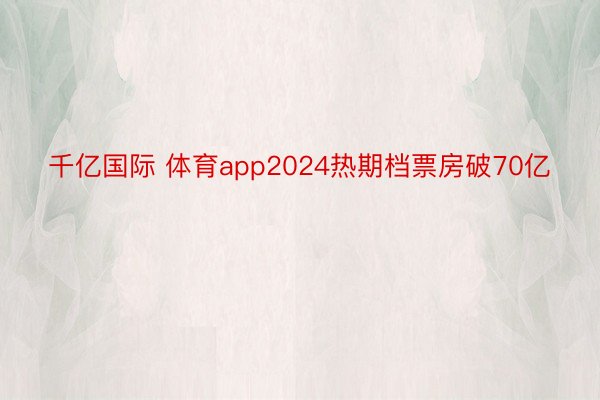 千亿国际 体育app2024热期档票房破70亿