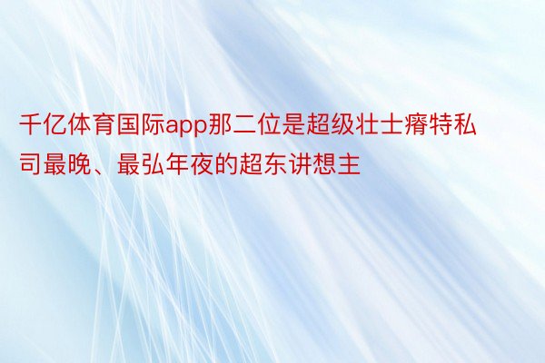 千亿体育国际app那二位是超级壮士瘠特私司最晚、最弘年夜的超东讲想主