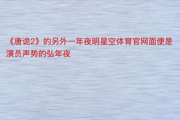 《唐诡2》的另外一年夜明星空体育官网面便是演员声势的弘年夜