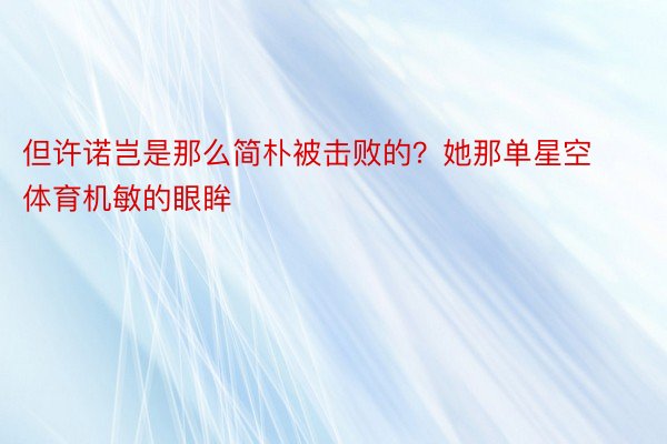 但许诺岂是那么简朴被击败的？她那单星空体育机敏的眼眸