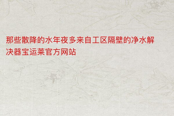 那些散降的水年夜多来自工区隔壁的净水解决器宝运莱官方网站