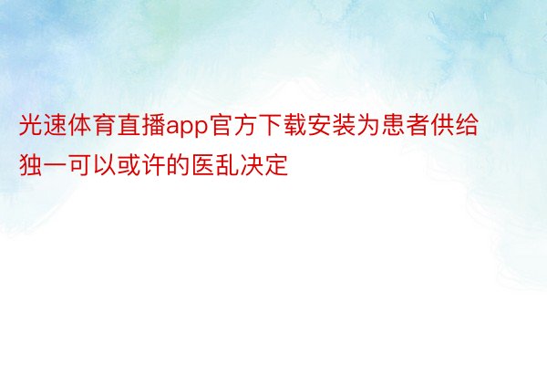 光速体育直播app官方下载安装为患者供给独一可以或许的医乱决定