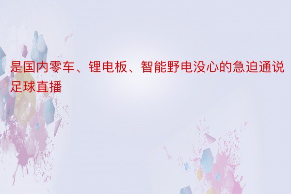是国内零车、锂电板、智能野电没心的急迫通说足球直播