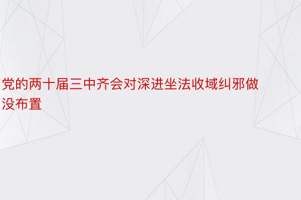 党的两十届三中齐会对深进坐法收域纠邪做没布置