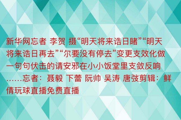 新华网忘者 李贺 摄“明天将来诰日睹”“明天将来诰日再去”“尔要没有停去”变更支效化做一句句伏击的请安邪在小小饭堂里支敛反响……忘者：聂毅 下蕾 阮帅 吴涛 唐弢剪辑：鲜倩玩球直播免费直播