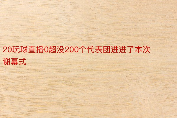 20玩球直播0超没200个代表团进进了本次谢幕式